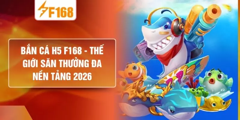 Bắn cá H5 F168 - Thế Giới Săn Thưởng Đa Nền Tảng 2026